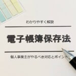 電子帳簿保存法をわかりやすく解説|個人事業主がやるべき対応とポイント